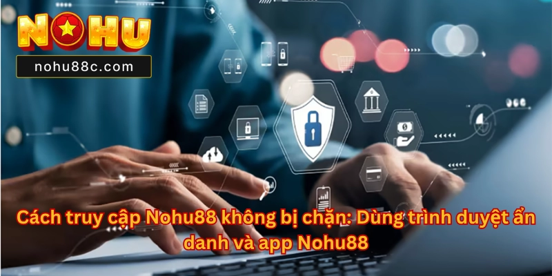 Cách Truy Cập Nohu88 Không Bị Chặn